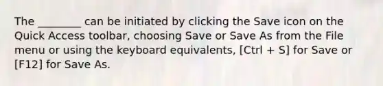 The ________ can be initiated by clicking the Save icon on the Quick Access toolbar, choosing Save or Save As from the File menu or using the keyboard equivalents, [Ctrl + S] for Save or [F12] for Save As.