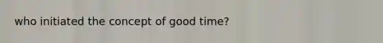 who initiated the concept of good time?