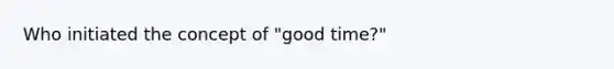 Who initiated the concept of "good time?"