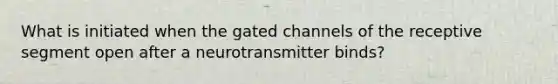 What is initiated when the gated channels of the receptive segment open after a neurotransmitter binds?