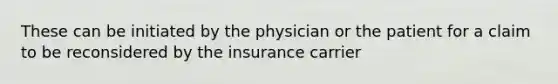 These can be initiated by the physician or the patient for a claim to be reconsidered by the insurance carrier