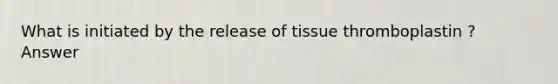 What is initiated by the release of tissue thromboplastin ? Answer