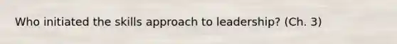 Who initiated the skills approach to leadership? (Ch. 3)