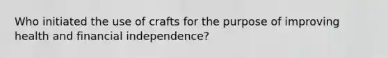 Who initiated the use of crafts for the purpose of improving health and financial independence?