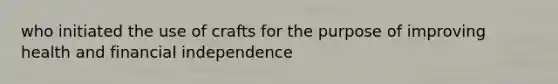 who initiated the use of crafts for the purpose of improving health and financial independence