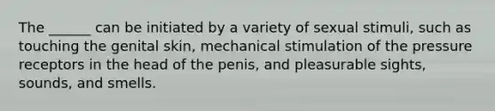 The ______ can be initiated by a variety of sexual stimuli, such as touching the genital skin, mechanical stimulation of the pressure receptors in the head of the penis, and pleasurable sights, sounds, and smells.