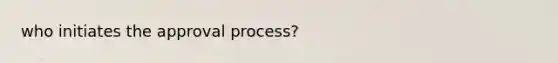 who initiates the approval process?