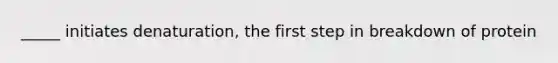 _____ initiates denaturation, the first step in breakdown of protein