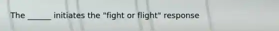 The ______ initiates the "fight or flight" response