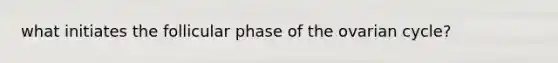 what initiates the follicular phase of the ovarian cycle?