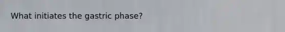 What initiates the gastric phase?