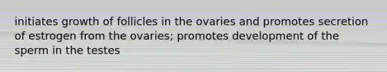 initiates growth of follicles in the ovaries and promotes secretion of estrogen from the ovaries; promotes development of the sperm in the testes