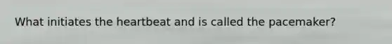 What initiates the heartbeat and is called the pacemaker?