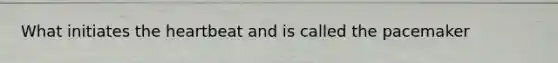 What initiates the heartbeat and is called the pacemaker