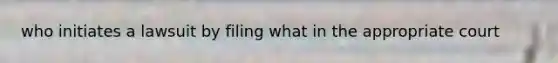 who initiates a lawsuit by filing what in the appropriate court