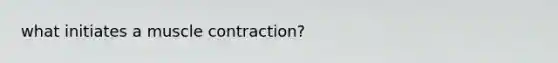 what initiates a <a href='https://www.questionai.com/knowledge/k0LBwLeEer-muscle-contraction' class='anchor-knowledge'>muscle contraction</a>?