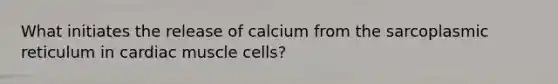 What initiates the release of calcium from the sarcoplasmic reticulum in cardiac muscle cells?