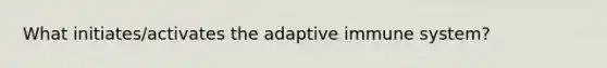 What initiates/activates the adaptive immune system?