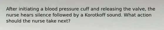 After initiating a blood pressure cuff and releasing the valve, the nurse hears silence followed by a Korotkoff sound. What action should the nurse take next?