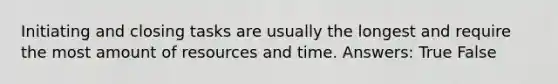 Initiating and closing tasks are usually the longest and require the most amount of resources and time. Answers: True False