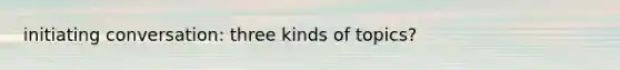 initiating conversation: three kinds of topics?