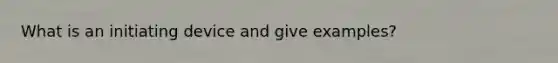 What is an initiating device and give examples?