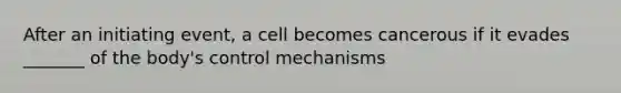 After an initiating event, a cell becomes cancerous if it evades _______ of the body's control mechanisms