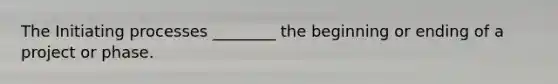 The Initiating processes ________ the beginning or ending of a project or phase.