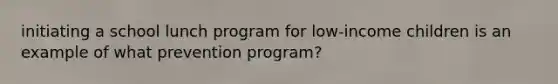 initiating a school lunch program for low-income children is an example of what prevention program?