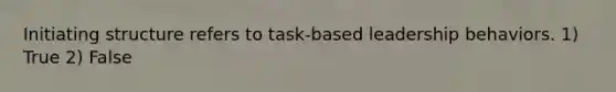 Initiating structure refers to task-based leadership behaviors. 1) True 2) False