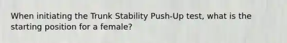 When initiating the Trunk Stability Push-Up test, what is the starting position for a female?