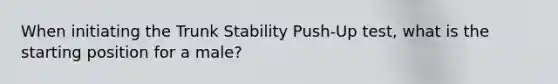 When initiating the Trunk Stability Push-Up test, what is the starting position for a male?