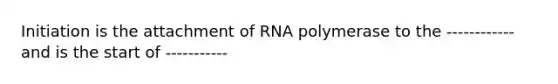 Initiation is the attachment of RNA polymerase to the ------------ and is the start of -----------