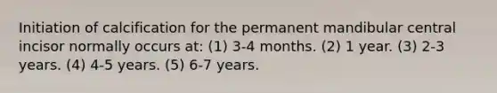 Initiation of calcification for the permanent mandibular central incisor normally occurs at: (1) 3-4 months. (2) 1 year. (3) 2-3 years. (4) 4-5 years. (5) 6-7 years.