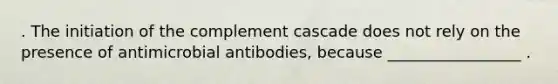 . The initiation of the complement cascade does not rely on the presence of antimicrobial antibodies, because _________________ .