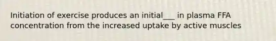 Initiation of exercise produces an initial___ in plasma FFA concentration from the increased uptake by active muscles