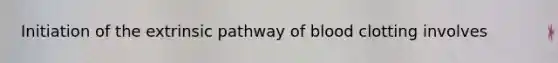 Initiation of the extrinsic pathway of blood clotting involves