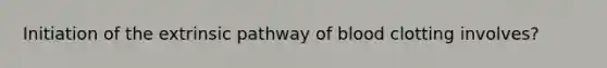 Initiation of the extrinsic pathway of blood clotting involves?