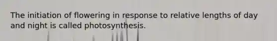 The initiation of flowering in response to relative lengths of day and night is called photosynthesis.