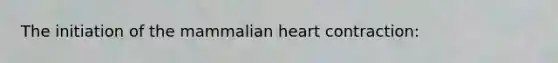 The initiation of the mammalian heart contraction: