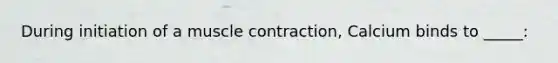 During initiation of a <a href='https://www.questionai.com/knowledge/k0LBwLeEer-muscle-contraction' class='anchor-knowledge'>muscle contraction</a>, Calcium binds to _____: