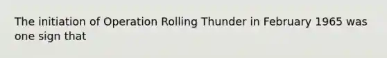 The initiation of Operation Rolling Thunder in February 1965 was one sign that