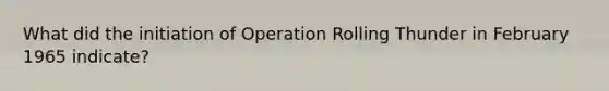 What did the initiation of Operation Rolling Thunder in February 1965 indicate?