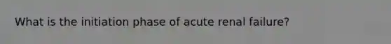 What is the initiation phase of acute renal failure?