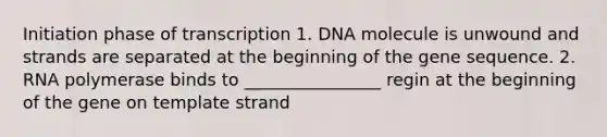 Initiation phase of transcription 1. DNA molecule is unwound and strands are separated at the beginning of the gene sequence. 2. RNA polymerase binds to ________________ regin at the beginning of the gene on template strand