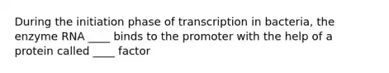 During the initiation phase of transcription in bacteria, the enzyme RNA ____ binds to the promoter with the help of a protein called ____ factor