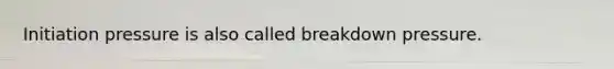 Initiation pressure is also called breakdown pressure.