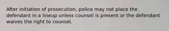 After initiation of prosecution, police may not place the defendant in a lineup unless counsel is present or the defendant waives the right to counsel.