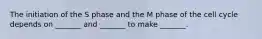 The initiation of the S phase and the M phase of the cell cycle depends on _______ and _______ to make _______.