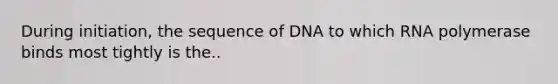 During initiation, the sequence of DNA to which RNA polymerase binds most tightly is the..